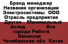 Бренд-менеджер › Название организации ­ Электросистемы, ООО › Отрасль предприятия ­ Другое › Минимальный оклад ­ 35 000 - Все города Работа » Вакансии   . Челябинская обл.,Катав-Ивановск г.